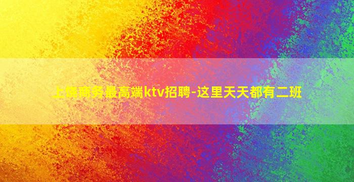 上饶商务最高端ktv招聘-这里天天都有二班